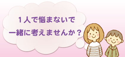 1人で悩まないで一緒に考えませんか?